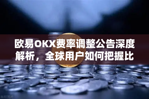 欧易OKX费率调整公告深度解析，全球用户如何把握比特币与以太坊交易新机遇