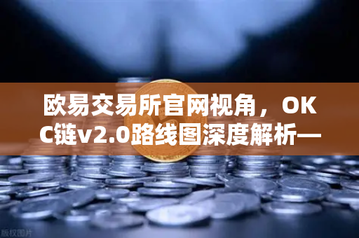 欧易交易所官网视角，OKC链v2.0路线图深度解析—并行执行如何重塑网络吞吐量