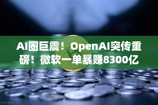AI圈巨震！OpenAI突传重磅！微软一单暴赚8300亿，AI赛道投融资全面梳理