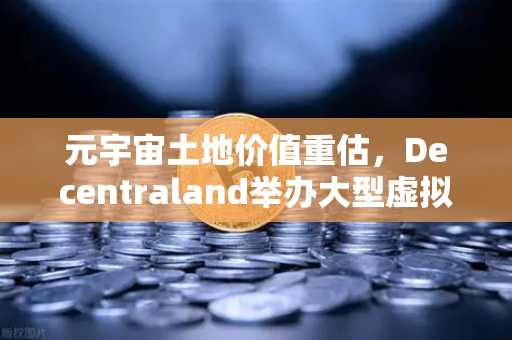 元宇宙土地价值重估，Decentraland举办大型虚拟音乐节，数字地产迎来新风口