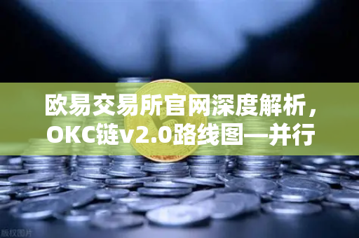欧易交易所官网深度解析，OKC链v2.0路线图—并行执行技术如何重塑区块链吞吐量？