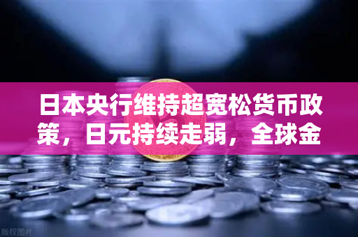 日本央行维持超宽松货币政策，日元持续走弱，全球金融格局的新变数