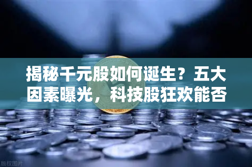 揭秘千元股如何诞生？五大因素曝光，科技股狂欢能否惠及区块链板块