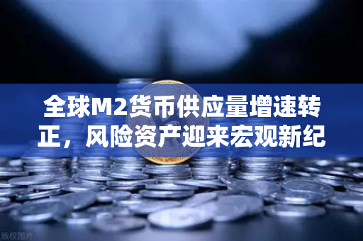 全球M2货币供应量增速转正，风险资产迎来宏观新纪元