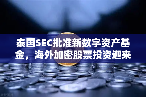 泰国SEC批准新数字资产基金，海外加密股票投资迎来新机遇