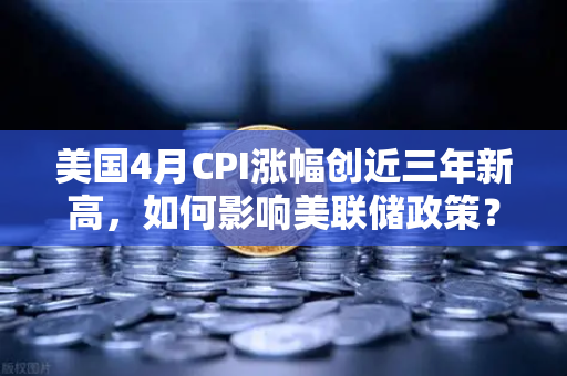 美国4月CPI涨幅创近三年新高，如何影响美联储政策？从欧易交易所官网看市场风向