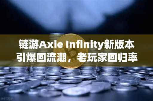 链游Axie Infinity新版本引爆回流潮，老玩家回归率超预期，欧易交易所生态赋能