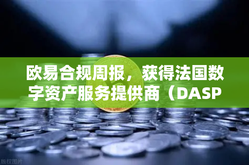 欧易合规周报，获得法国数字资产服务提供商（DASP）注册批准，全球化合规再上新台阶