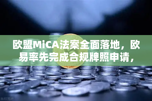 欧盟MiCA法案全面落地，欧易率先完成合规牌照申请，全球加密监管新时代的领航者