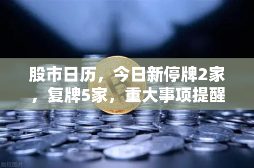 股市日历，今日新停牌2家，复牌5家，重大事项提醒与欧易交易所行情联动