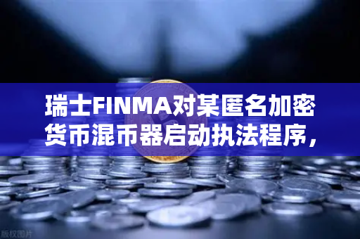 瑞士FINMA对某匿名加密货币混币器启动执法程序，欧易交易所官网解析合规新趋势