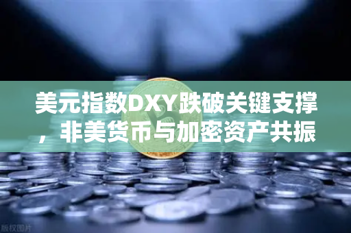 美元指数DXY跌破关键支撑，非美货币与加密资产共振上涨，市场新风向解读