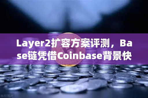 Layer2扩容方案评测，Base链凭借Coinbase背景快速崛起—欧易交易所深度解析