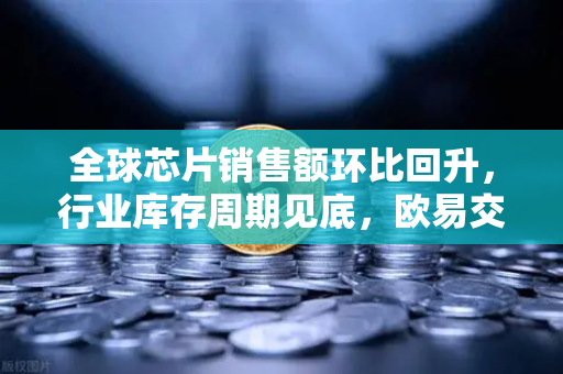 全球芯片销售额环比回升，行业库存周期见底，欧易交易所官网洞察市场新机遇