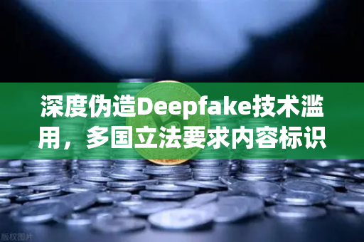 深度伪造Deepfake技术滥用，多国立法要求内容标识，欧易交易所如何应对数字信任危机？