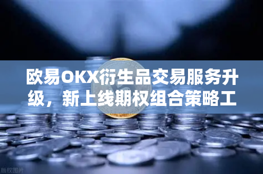 欧易OKX衍生品交易服务升级，新上线期权组合策略工具，助力用户精准掌控市场风险