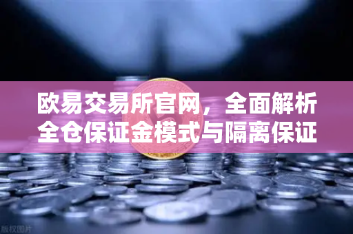 欧易交易所官网，全面解析全仓保证金模式与隔离保证金的本质区别
