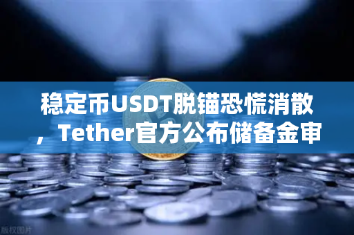 稳定币USDT脱锚恐慌消散，Tether官方公布储备金审计报告，市场信心重塑
