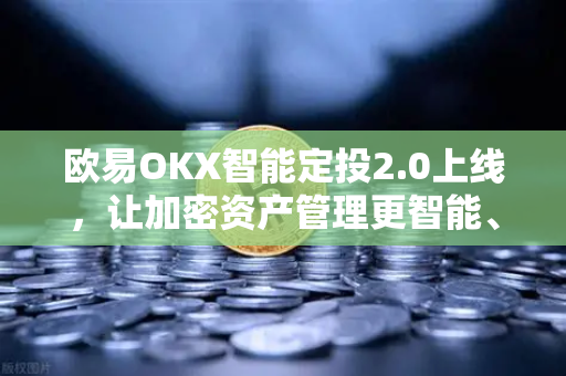 欧易OKX智能定投2.0上线，让加密资产管理更智能、更高效