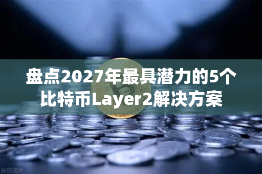 盘点2027年最具潜力的5个比特币Layer2解决方案