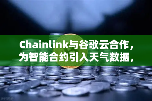 Chainlink与谷歌云合作，为智能合约引入天气数据，欧易交易所下载新机遇