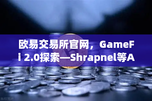 欧易交易所官网，GameFi 2.0探索—Shrapnel等AAA级链游开发进度更新