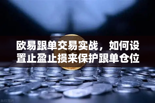 欧易跟单交易实战，如何设置止盈止损来保护跟单仓位？