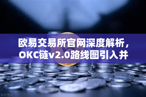 欧易交易所官网深度解析，OKC链v2.0路线图引入并行执行，网络吞吐量迎来革命性提升