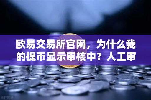 欧易交易所官网，为什么我的提币显示审核中？人工审核通常需要多久？