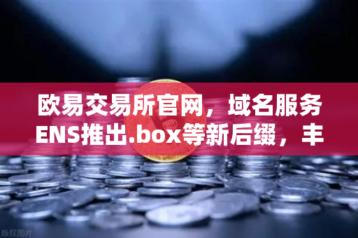欧易交易所官网，域名服务ENS推出.box等新后缀，丰富Web3身份体系