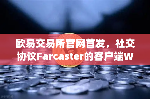 欧易交易所官网首发，社交协议Farcaster的客户端Warpcast独家上线，Web3社交新时代即将开启