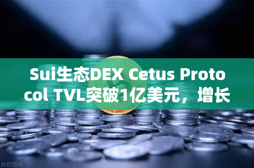 Sui生态DEX Cetus Protocol TVL突破1亿美元，增长势头迅猛，欧易交易所深度解析