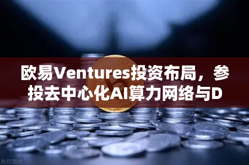 欧易Ventures投资布局，参投去中心化AI算力网络与DeSci项目，引领Web3创新浪潮