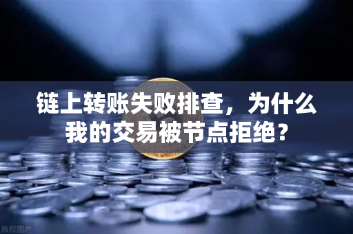 链上转账失败排查，为什么我的交易被节点拒绝？