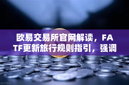 欧易交易所官网解读，FATF更新旅行规则指引，强调VASP需共享受益所有人信息