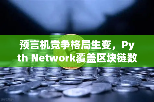 预言机竞争格局生变，Pyth Network覆盖区块链数量超越Chainlink，欧易交易所如何布局？
