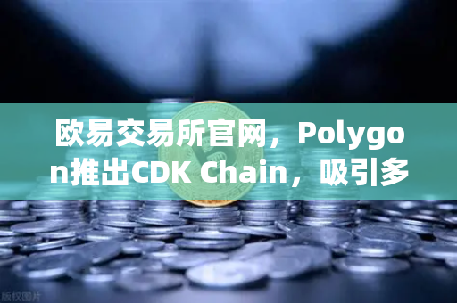 欧易交易所官网，Polygon推出CDK Chain，吸引多个游戏项目部署
