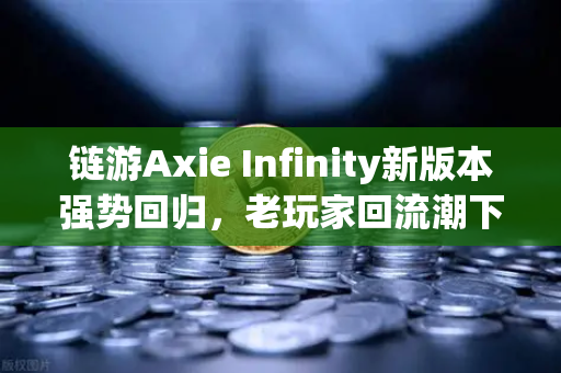链游Axie Infinity新版本强势回归，老玩家回流潮下的行业新变局