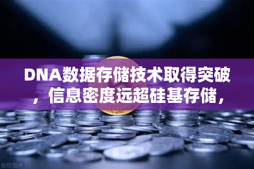 DNA数据存储技术取得突破，信息密度远超硅基存储，欧易交易所官网深度解读