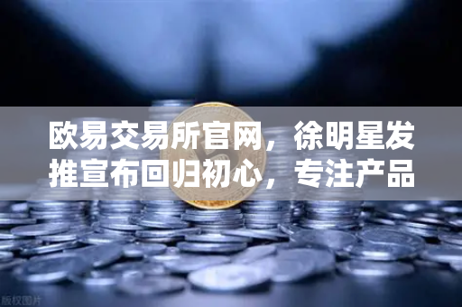 欧易交易所官网，徐明星发推宣布回归初心，专注产品打磨与用户服务