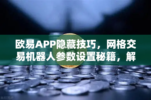 欧易APP隐藏技巧，网格交易机器人参数设置秘籍，解锁数字资产收益新维度