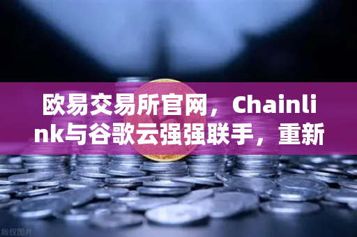 欧易交易所官网，Chainlink与谷歌云强强联手，重新定义智能合约天气数据应用