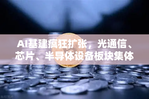AI基建疯狂扩张，光通信、芯片、半导体设备板块集体狂飙—欧易交易所官网深度解析行业爆发逻辑
