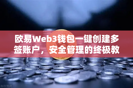 欧易Web3钱包一键创建多签账户，安全管理的终极教程