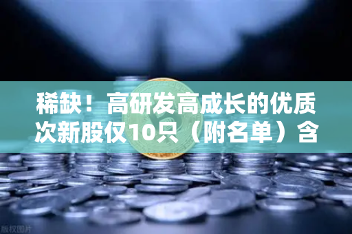 稀缺！高研发高成长的优质次新股仅10只（附名单）含区块链技术服务商