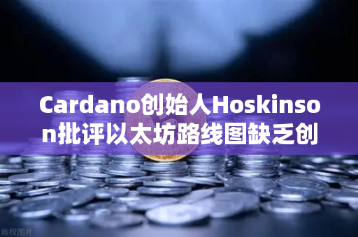 Cardano创始人Hoskinson批评以太坊路线图缺乏创新，区块链行业亟需突破性思维