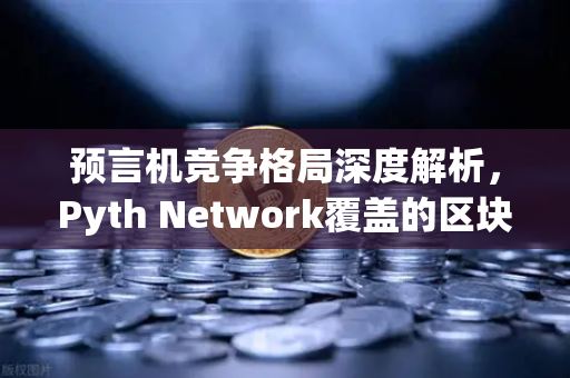 预言机竞争格局深度解析，Pyth Network覆盖的区块链数量超越Chainlink，加密世界迎来新变局