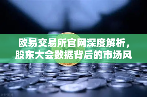 欧易交易所官网深度解析，股东大会数据背后的市场风向标