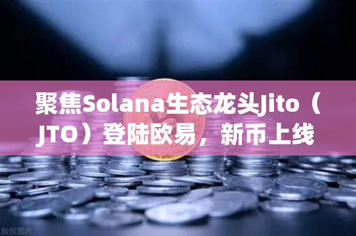 聚焦Solana生态龙头Jito（JTO）登陆欧易，新币上线引爆市场关注