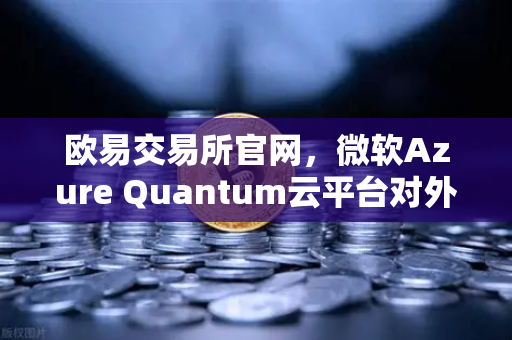 欧易交易所官网，微软Azure Quantum云平台对外开放，提供多种量子硬件，开启计算新纪元